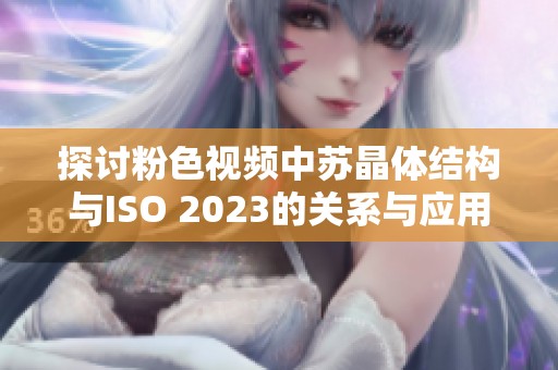 探讨粉色视频中苏晶体结构与ISO 2023的关系与应用