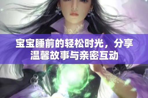 宝宝睡前的轻松时光，分享温馨故事与亲密互动