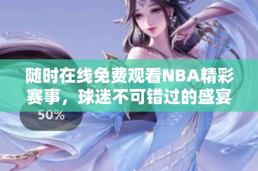 随时在线免费观看NBA精彩赛事，球迷不可错过的盛宴