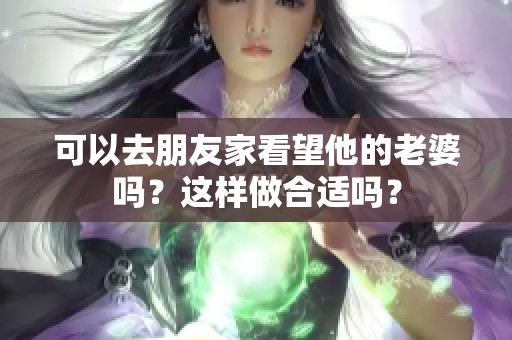 可以去朋友家看望他的老婆吗？这样做合适吗？