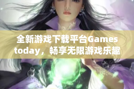 全新游戏下载平台Gamestoday，畅享无限游戏乐趣