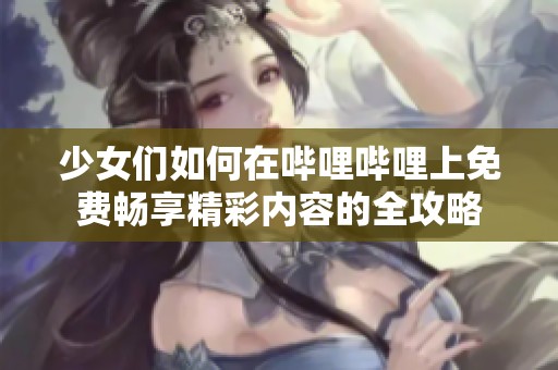 少女们如何在哔哩哔哩上免费畅享精彩内容的全攻略