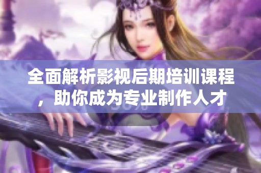 全面解析影视后期培训课程，助你成为专业制作人才