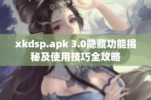 xkdsp.apk 3.0隐藏功能揭秘及使用技巧全攻略