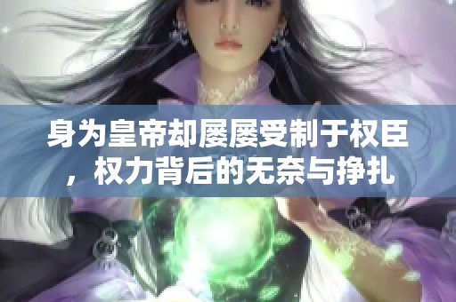 身为皇帝却屡屡受制于权臣，权力背后的无奈与挣扎