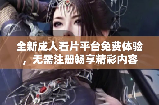 全新成人看片平台免费体验，无需注册畅享精彩内容