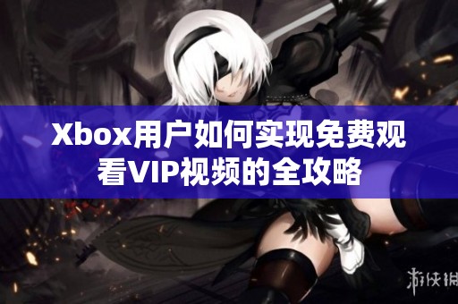 Xbox用户如何实现免费观看VIP视频的全攻略