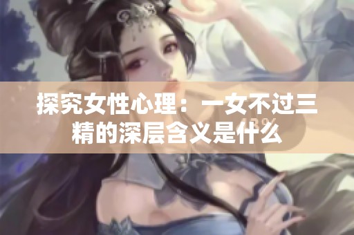 探究女性心理：一女不过三精的深层含义是什么