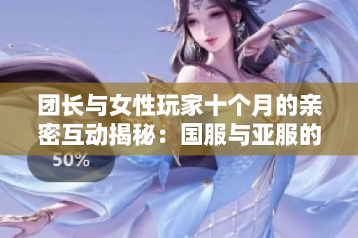 团长与女性玩家十个月的亲密互动揭秘：国服与亚服的魔兽世界故事