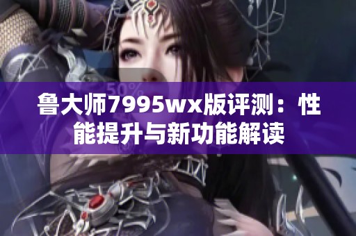 鲁大师7995wx版评测：性能提升与新功能解读