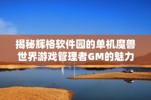 揭秘辉格软件园的单机魔兽世界游戏管理者GM的魅力与功能