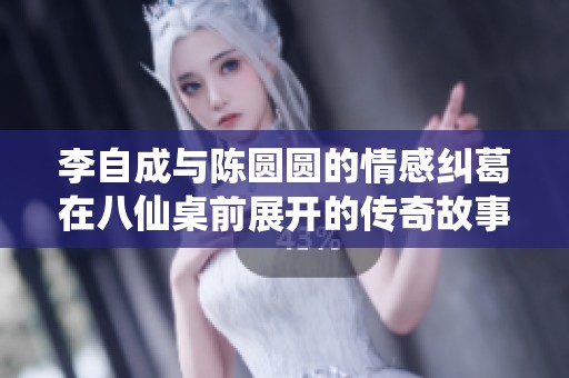 李自成与陈圆圆的情感纠葛在八仙桌前展开的传奇故事