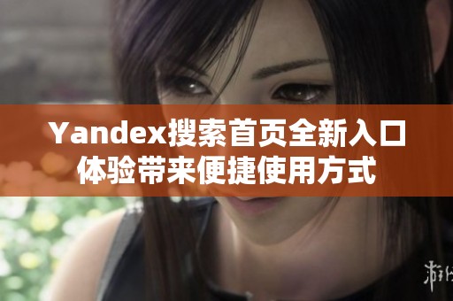 Yandex搜索首页全新入口体验带来便捷使用方式