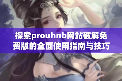 探索prouhnb网站破解免费版的全面使用指南与技巧