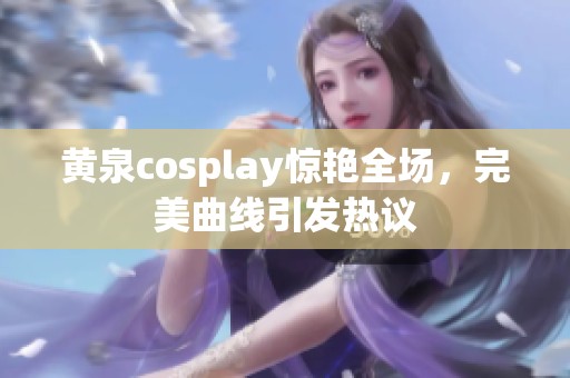 黄泉cosplay惊艳全场，完美曲线引发热议