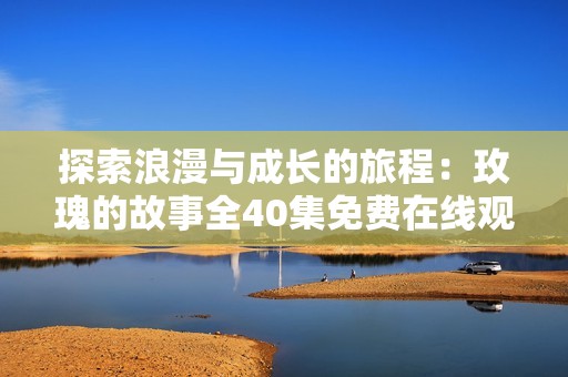 探索浪漫与成长的旅程：玫瑰的故事全40集免费在线观看