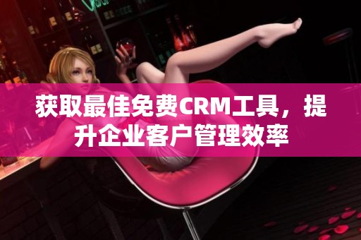 获取最佳免费CRM工具，提升企业客户管理效率