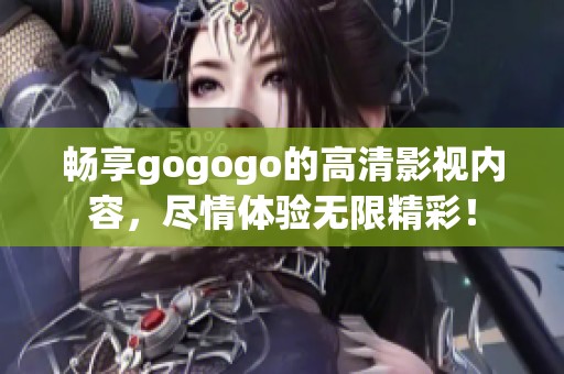 畅享gogogo的高清影视内容，尽情体验无限精彩！