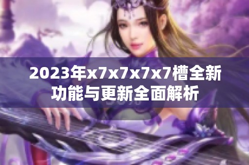 2023年x7x7x7x7槽全新功能与更新全面解析