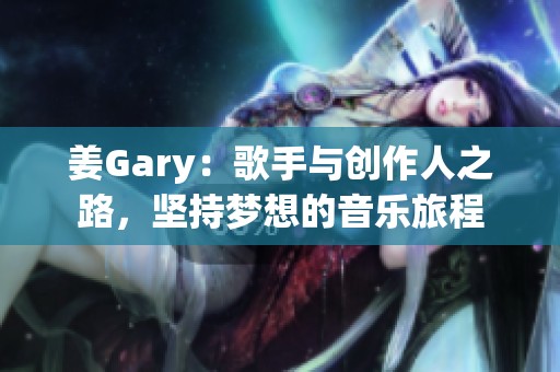 姜Gary：歌手与创作人之路，坚持梦想的音乐旅程