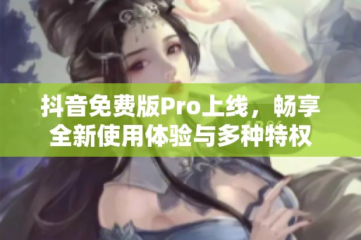 抖音免费版Pro上线，畅享全新使用体验与多种特权