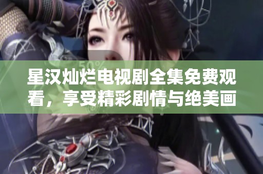 星汉灿烂电视剧全集免费观看，享受精彩剧情与绝美画面