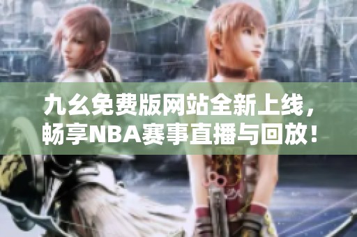 九幺免费版网站全新上线，畅享NBA赛事直播与回放！