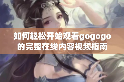 如何轻松开始观看gogogo的完整在线内容视频指南