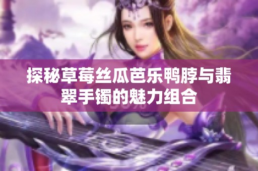 探秘草莓丝瓜芭乐鸭脖与翡翠手镯的魅力组合