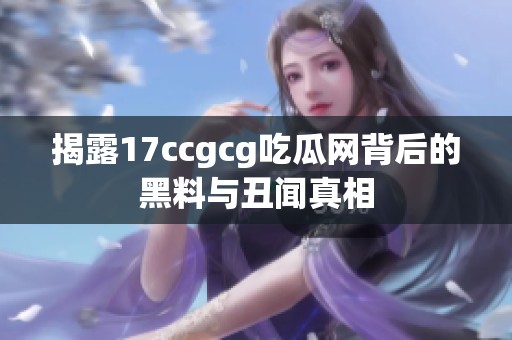 揭露17ccgcg吃瓜网背后的黑料与丑闻真相