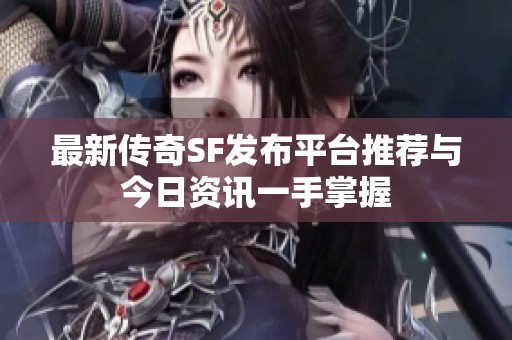 最新传奇SF发布平台推荐与今日资讯一手掌握