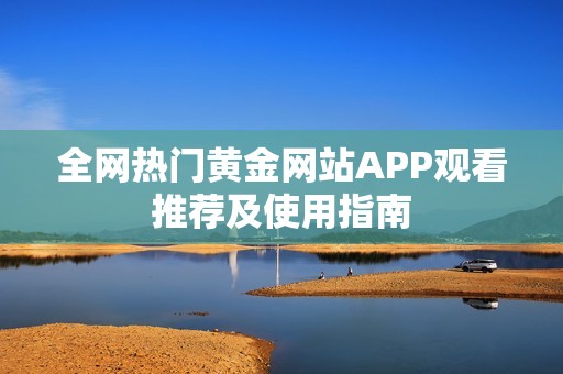 全网热门黄金网站APP观看推荐及使用指南