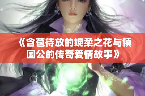 《含苞待放的婉柔之花与镇国公的传奇爱情故事》