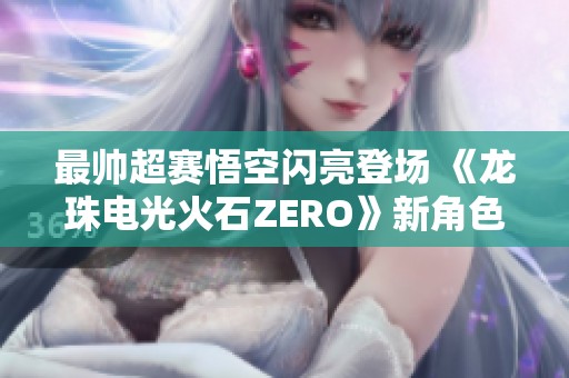 最帅超赛悟空闪亮登场 《龙珠电光火石ZERO》新角色预告引关注