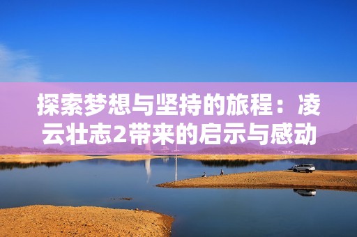 探索梦想与坚持的旅程：凌云壮志2带来的启示与感动