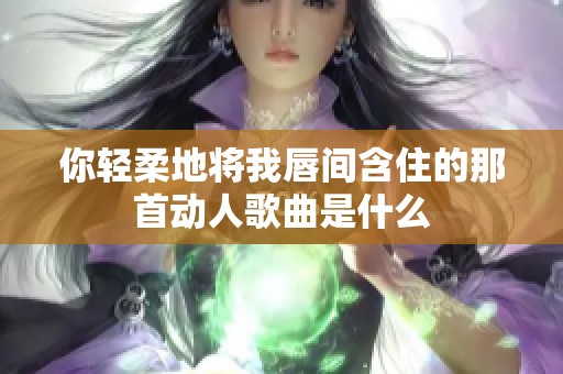 你轻柔地将我唇间含住的那首动人歌曲是什么