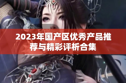 2023年国产区优秀产品推荐与精彩评析合集