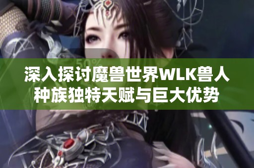 深入探讨魔兽世界WLK兽人种族独特天赋与巨大优势