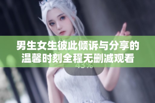 男生女生彼此倾诉与分享的温馨时刻全程无删减观看