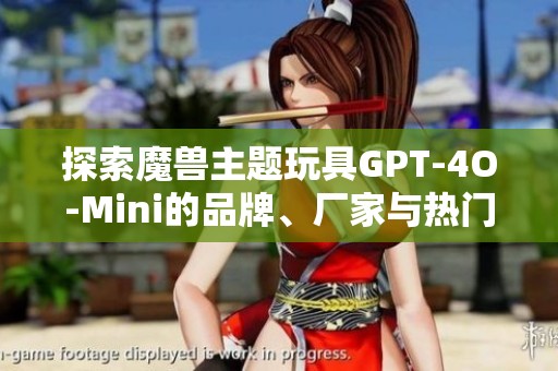 探索魔兽主题玩具GPT-4O-Mini的品牌、厂家与热门商品图片