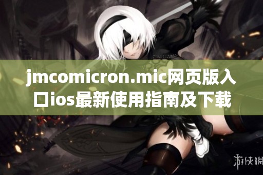 jmcomicron.mic网页版入口ios最新使用指南及下载步骤详解