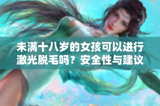 未满十八岁的女孩可以进行激光脱毛吗？安全性与建议分析