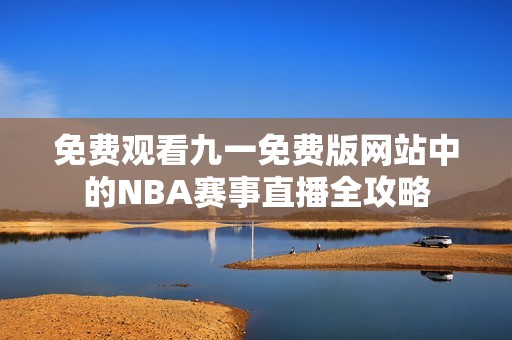 免费观看九一免费版网站中的NBA赛事直播全攻略