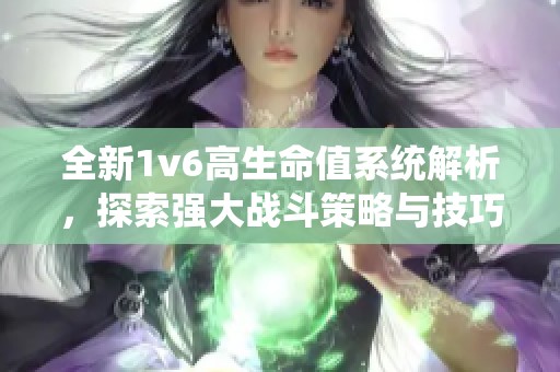 全新1v6高生命值系统解析，探索强大战斗策略与技巧