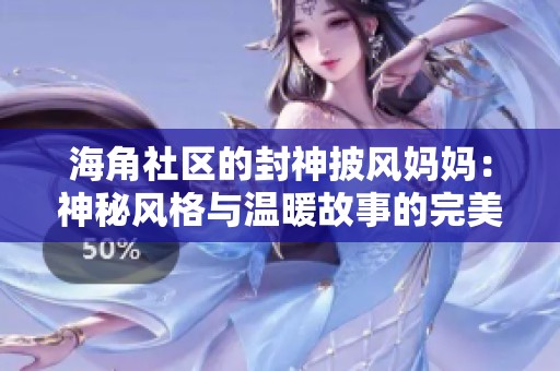 海角社区的封神披风妈妈：神秘风格与温暖故事的完美结合