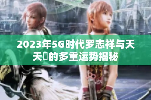 2023年5G时代罗志祥与天天奭的多重运势揭秘