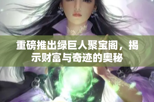 重磅推出绿巨人聚宝阁，揭示财富与奇迹的奥秘