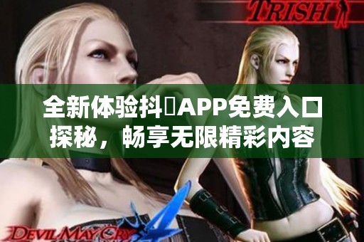 全新体验抖抈APP免费入口探秘，畅享无限精彩内容