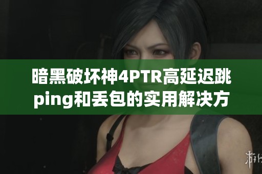 暗黑破坏神4PTR高延迟跳ping和丢包的实用解决方案分享