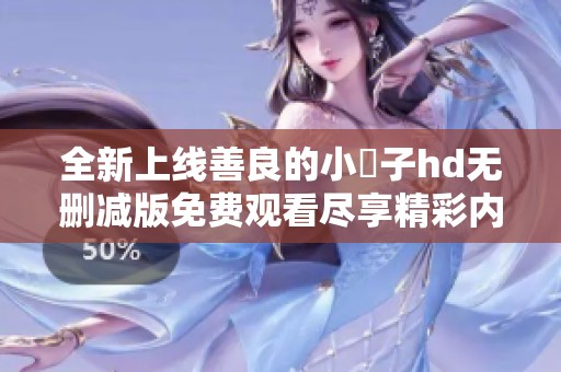 全新上线善良的小峓子hd无删减版免费观看尽享精彩内容